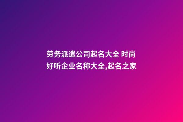 劳务派遣公司起名大全 时尚好听企业名称大全,起名之家-第1张-公司起名-玄机派